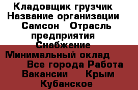 Кладовщик-грузчик › Название организации ­ Самсон › Отрасль предприятия ­ Снабжение › Минимальный оклад ­ 27 000 - Все города Работа » Вакансии   . Крым,Кубанское